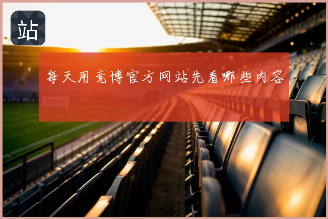 每天用竞博官方网站先看哪些内容