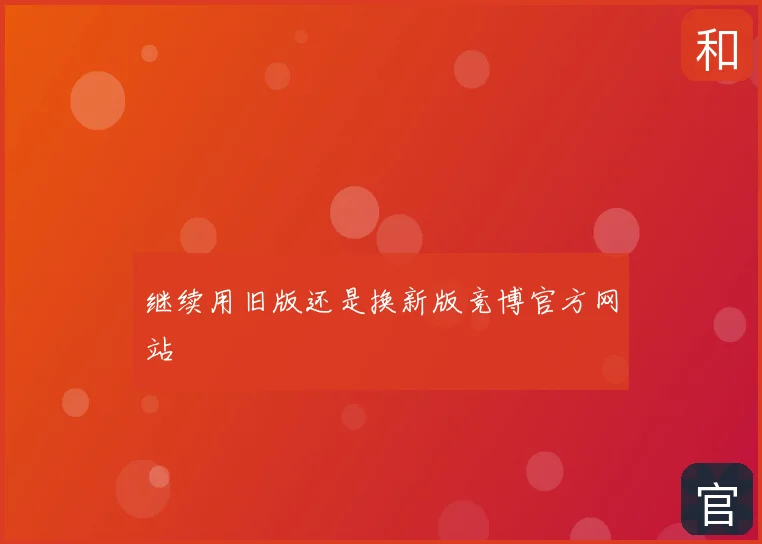 继续用旧版还是换新版竞博官方网站