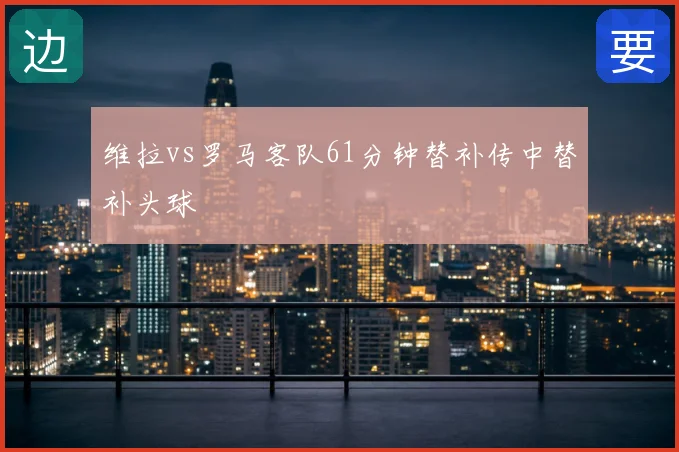 维拉vs罗马客队61分钟替补传中替补头球