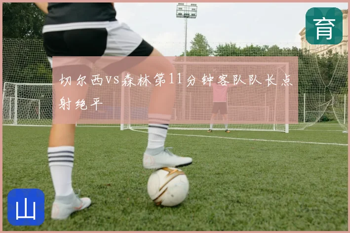 切尔西vs森林第11分钟客队队长点射绝平