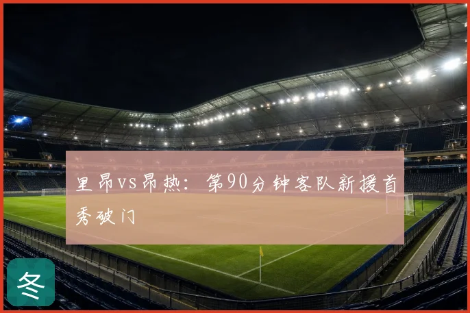 里昂vs昂热：第90分钟客队新援首秀破门